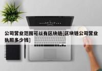 公司营业范围可以有区块链[区块链公司营业执照多少钱]