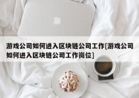 游戏公司如何进入区块链公司工作[游戏公司如何进入区块链公司工作岗位]