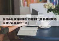 鱼台县区块链应用公司哪家好[鱼台县区块链应用公司哪家好一点]