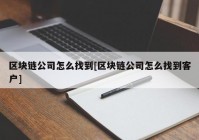 区块链公司怎么找到[区块链公司怎么找到客户]