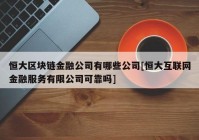 恒大区块链金融公司有哪些公司[恒大互联网金融服务有限公司可靠吗]