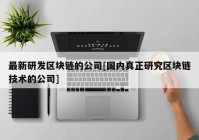 最新研发区块链的公司[国内真正研究区块链技术的公司]