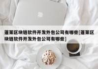 蓬莱区块链软件开发外包公司有哪些[蓬莱区块链软件开发外包公司有哪些]