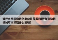 银行有阻区块链创业公司发展[银行在区块链领域可以采取什么策略]