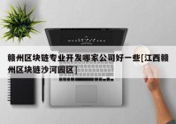 赣州区块链专业开发哪家公司好一些[江西赣州区块链沙河园区]