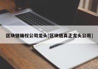 区块链确权公司龙头[区块链真正龙头公司]