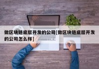 做区块链底层开发的公司[做区块链底层开发的公司怎么样]