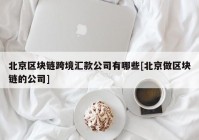 北京区块链跨境汇款公司有哪些[北京做区块链的公司]