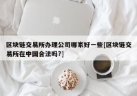 区块链交易所办理公司哪家好一些[区块链交易所在中国合法吗?]