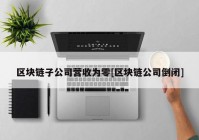 区块链子公司营收为零[区块链公司倒闭]