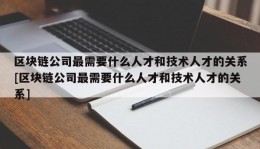 区块链公司最需要什么人才和技术人才的关系[区块链公司最需要什么人才和技术人才的关系]