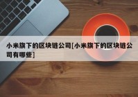 小米旗下的区块链公司[小米旗下的区块链公司有哪些]