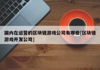 国内在运营的区块链游戏公司有哪些[区块链游戏开发公司]