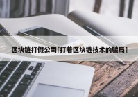 区块链打假公司[打着区块链技术的骗局]